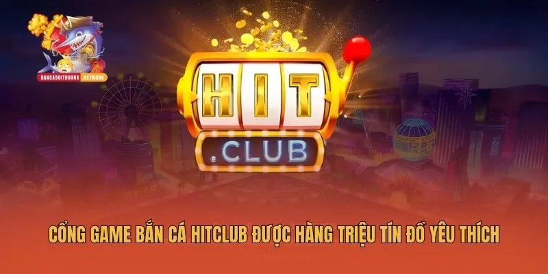 Cổng game bắn cá Hitclub được hàng triệu tín đồ yêu thích